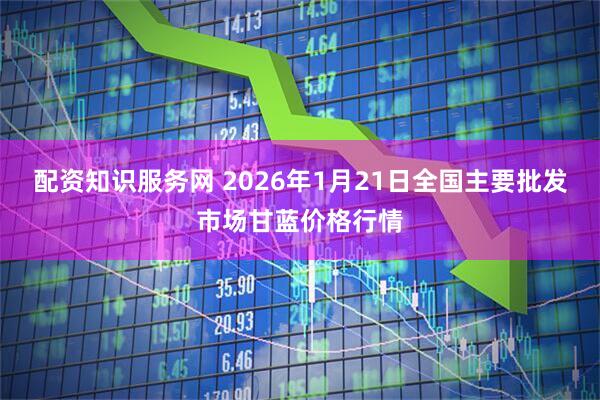 配资知识服务网 2026年1月21日全国主要批发市场甘蓝价格行情