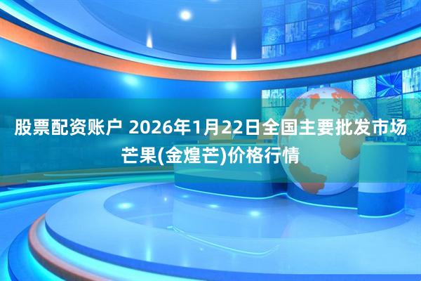 股票配资账户 2026年1月22日全国主要批发市场芒果(金煌芒)价格行情