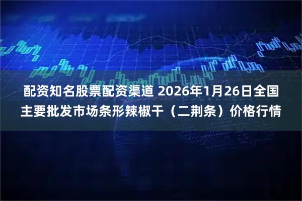 配资知名股票配资渠道 2026年1月26日全国主要批发市场条形辣椒干（二荆条）价格行情