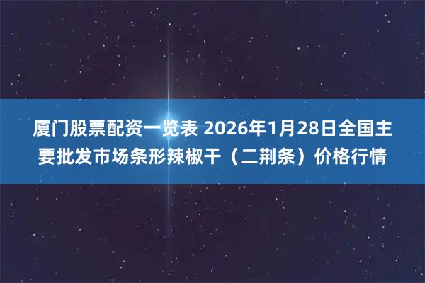 厦门股票配资一览表 2026年1月28日全国主要批发市场条形辣椒干（二荆条）价格行情