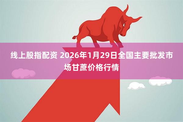 线上股指配资 2026年1月29日全国主要批发市场甘蔗价格行情