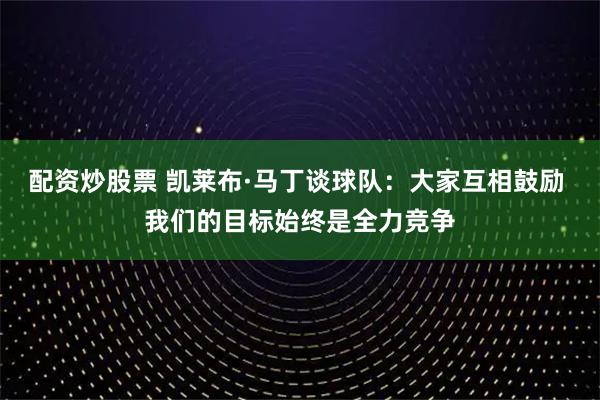 配资炒股票 凯莱布·马丁谈球队：大家互相鼓励 我们的目标始终是全力竞争