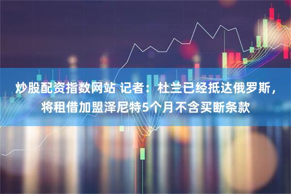 炒股配资指数网站 记者：杜兰已经抵达俄罗斯，将租借加盟泽尼特5个月不含买断条款