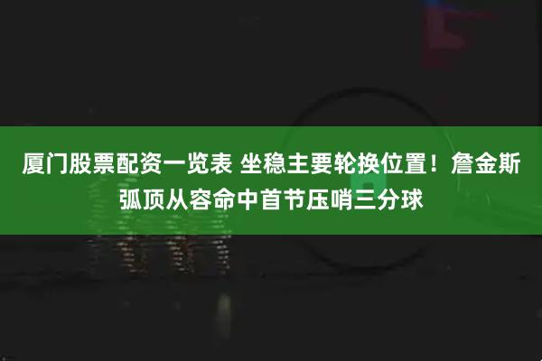 厦门股票配资一览表 坐稳主要轮换位置！詹金斯弧顶从容命中首节压哨三分球