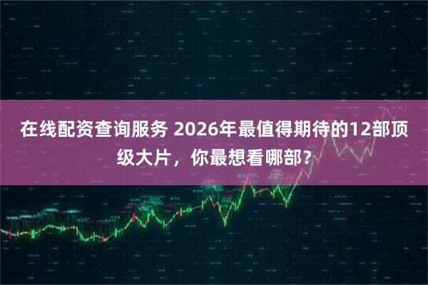 在线配资查询服务 2026年最值得期待的12部顶级大片，你最想看哪部？