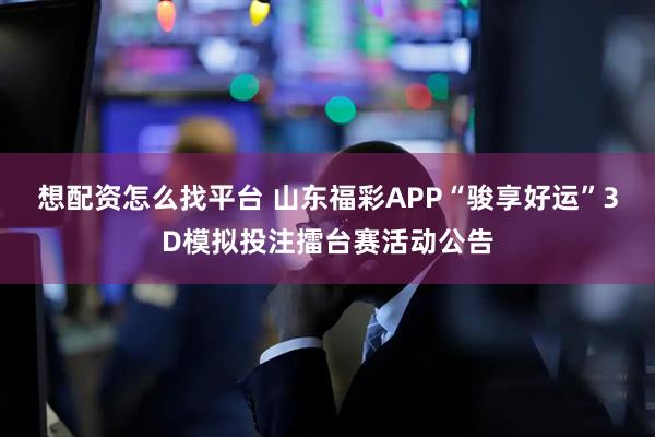 想配资怎么找平台 山东福彩APP“骏享好运”3D模拟投注擂台赛活动公告