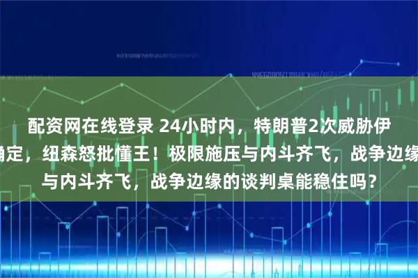 配资网在线登录 24小时内，特朗普2次威胁伊朗，美伊二轮谈判确定，纽森怒批懂王！极限施压与内斗齐飞，战争边缘的谈判桌能稳住吗？