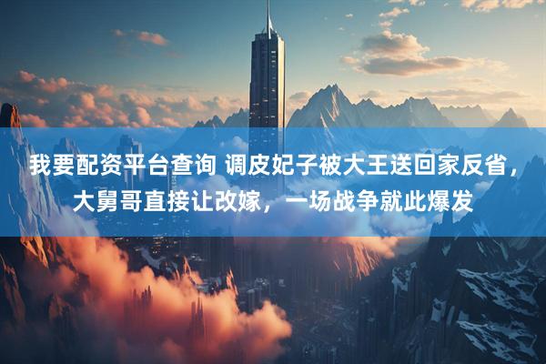 我要配资平台查询 调皮妃子被大王送回家反省，大舅哥直接让改嫁，一场战争就此爆发