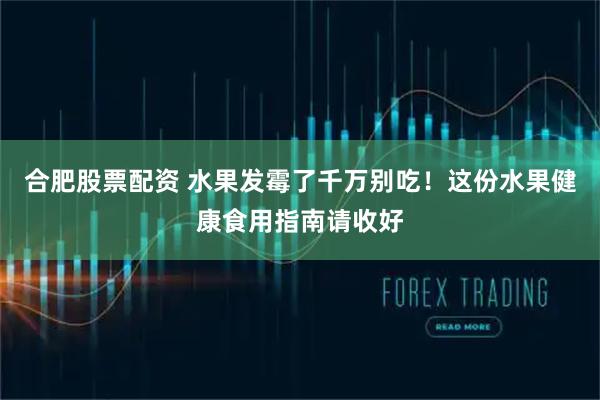 合肥股票配资 水果发霉了千万别吃！这份水果健康食用指南请收好