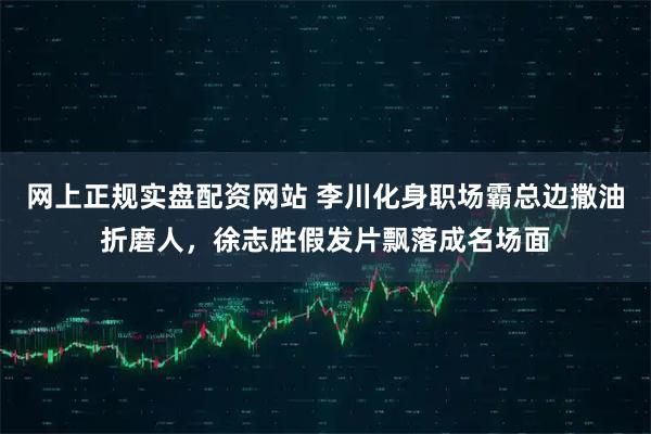 网上正规实盘配资网站 李川化身职场霸总边撒油折磨人，徐志胜假发片飘落成名场面