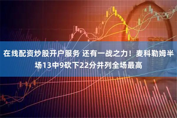 在线配资炒股开户服务 还有一战之力！麦科勒姆半场13中9砍下22分并列全场最高