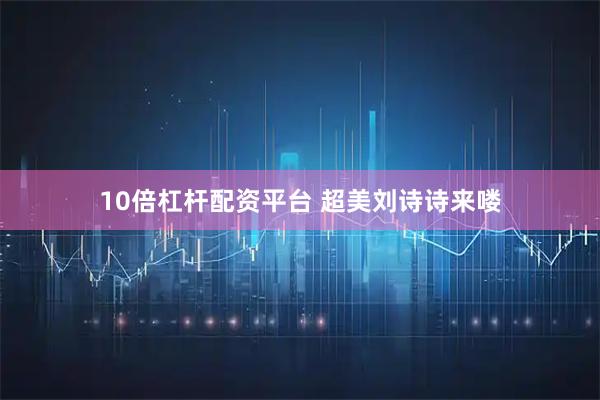 10倍杠杆配资平台 超美刘诗诗来喽