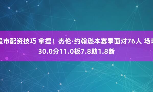 股市配资技巧 拿捏！杰伦·约翰逊本赛季面对76人 场均30.0分11.0板7.8助1.8断
