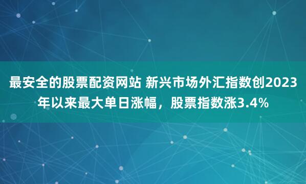 最安全的股票配资网站 新兴市场外汇指数创2023年以来最大单日涨幅，股票指数涨3.4%