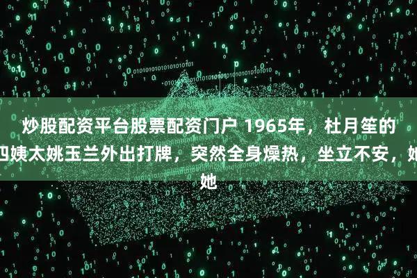 炒股配资平台股票配资门户 1965年，杜月笙的四姨太姚玉兰外出打牌，突然全身燥热，坐立不安，她