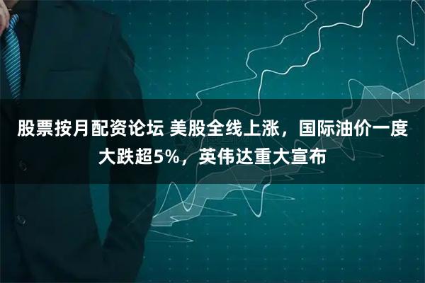 股票按月配资论坛 美股全线上涨，国际油价一度大跌超5%，英伟达重大宣布