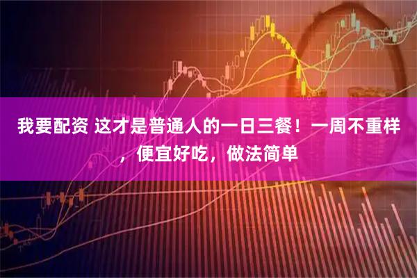 我要配资 这才是普通人的一日三餐！一周不重样，便宜好吃，做法简单