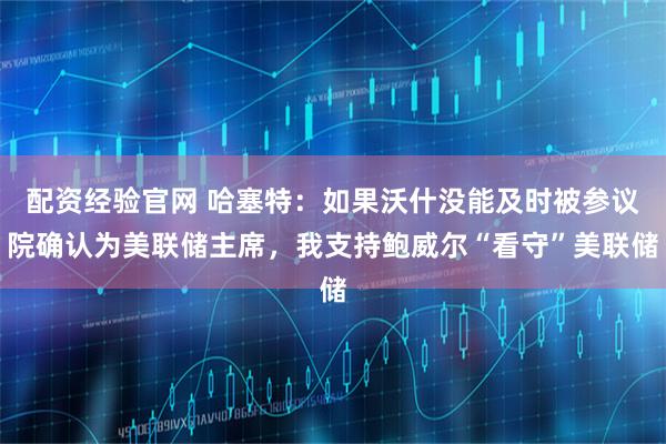 配资经验官网 哈塞特：如果沃什没能及时被参议院确认为美联储主席，我支持鲍威尔“看守”美联储