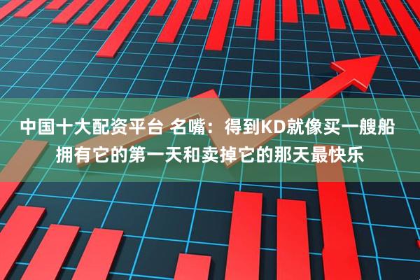 中国十大配资平台 名嘴：得到KD就像买一艘船 拥有它的第一天和卖掉它的那天最快乐