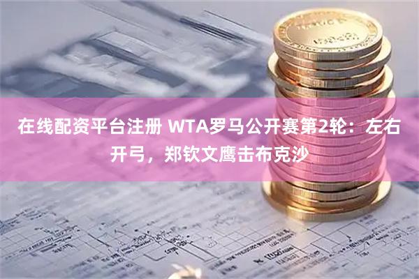 在线配资平台注册 WTA罗马公开赛第2轮：左右开弓，郑钦文鹰击布克沙