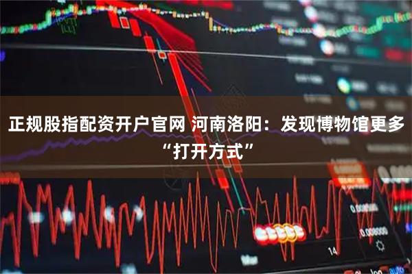正规股指配资开户官网 河南洛阳：发现博物馆更多“打开方式”