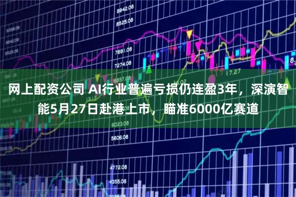 网上配资公司 AI行业普遍亏损仍连盈3年，深演智能5月27日赴港上市，瞄准6000亿赛道