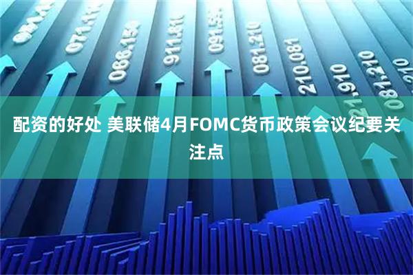 配资的好处 美联储4月FOMC货币政策会议纪要关注点