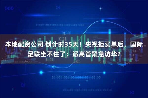 本地配资公司 倒计时35天！央视拒买单后，国际足联坐不住了：派高管紧急访华？