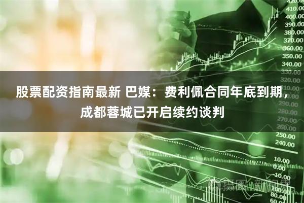 股票配资指南最新 巴媒：费利佩合同年底到期，成都蓉城已开启续约谈判