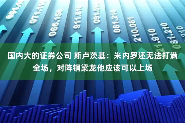 国内大的证券公司 斯卢茨基：米内罗还无法打满全场，对阵铜梁龙他应该可以上场