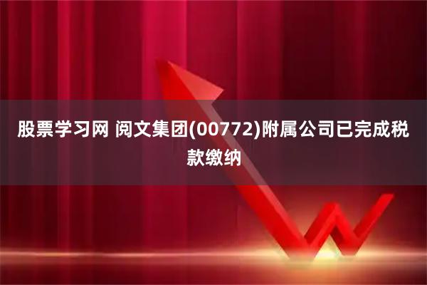 股票学习网 阅文集团(00772)附属公司已完成税款缴纳