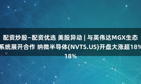 配资炒股—配资优选 美股异动 | 与英伟达MGX生态系统展开合作 纳微半导体(NVTS.US)开盘大涨超18%