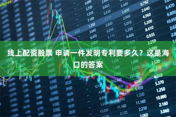 线上配资股票 申请一件发明专利要多久？这是海口的答案