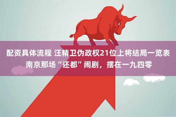 配资具体流程 汪精卫伪政权21位上将结局一览表 南京那场“还都”闹剧，摆在一九四零
