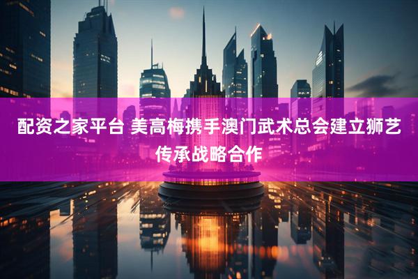 配资之家平台 美高梅携手澳门武术总会建立狮艺传承战略合作