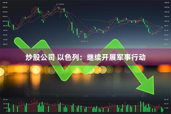 炒股公司 以色列：继续开展军事行动