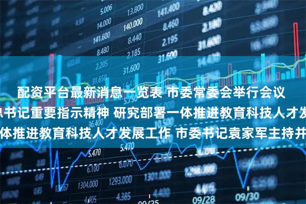 配资平台最新消息一览表 市委常委会举行会议 深入学习贯彻习近平总书记重要指示精神 研究部署一体推进教育科技人才发展工作 市委书记袁家军主持并讲话