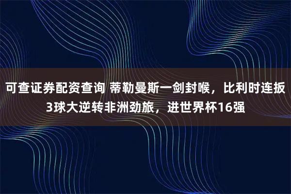 可查证券配资查询 蒂勒曼斯一剑封喉，比利时连扳3球大逆转非洲劲旅，进世界杯16强