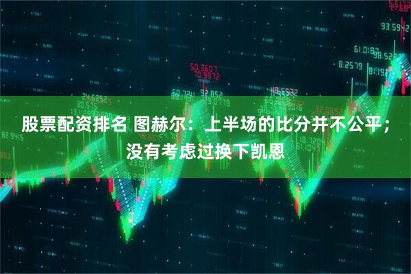 股票配资排名 图赫尔:上半场的比分并不公平;没有考虑过换下凯恩