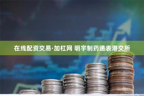 在线配资交易·加杠网 明宇制药递表港交所