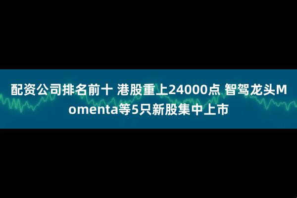 配资公司排名前十 港股重上24000点 智驾龙头Momenta等5只新股集中上市