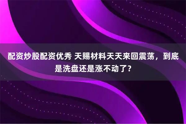 配资炒股配资优秀 天赐材料天天来回震荡，到底是洗盘还是涨不动了？