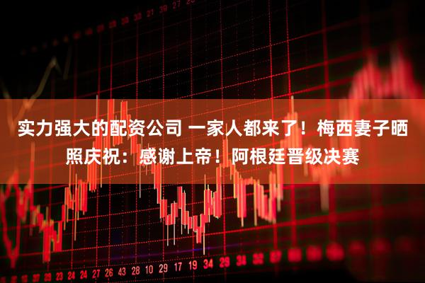 实力强大的配资公司 一家人都来了！梅西妻子晒照庆祝：感谢上帝！阿根廷晋级决赛