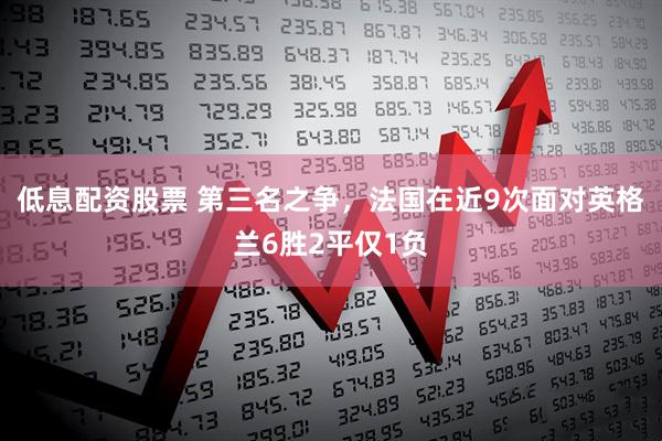 低息配资股票 第三名之争，法国在近9次面对英格兰6胜2平仅1负