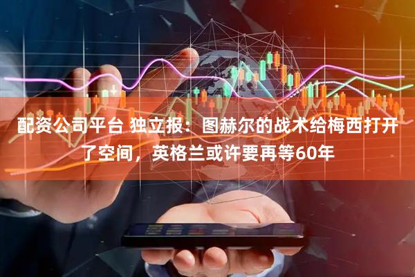 配资公司平台 独立报：图赫尔的战术给梅西打开了空间，英格兰或许要再等60年