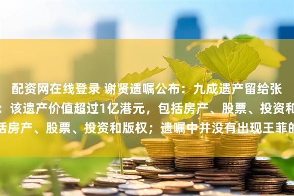 配资网在线登录 谢贤遗嘱公布：九成遗产留给张柏芝和谢霆锋两个儿子：该遗产价值超过1亿港元，包括房产、股票、投资和版权；遗嘱中并没有出现王菲的名字