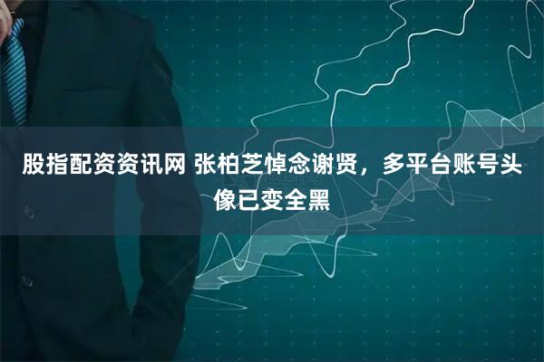 股指配资资讯网 张柏芝悼念谢贤，多平台账号头像已变全黑